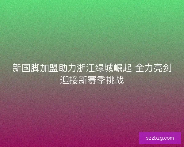 新国脚加盟助力浙江绿城崛起 全力亮剑迎接新赛季挑战