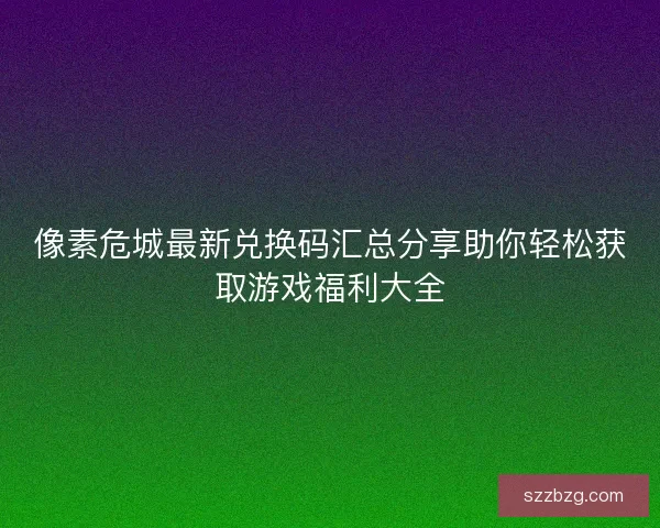 像素危城最新兑换码汇总分享助你轻松获取游戏福利大全
