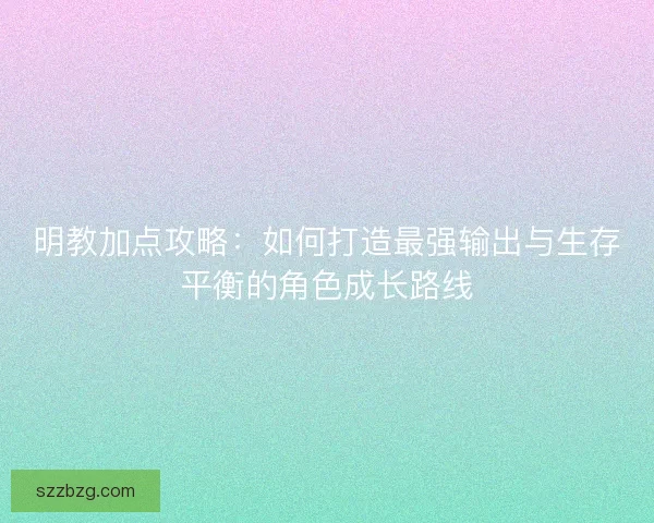 明教加点攻略：如何打造最强输出与生存平衡的角色成长路线