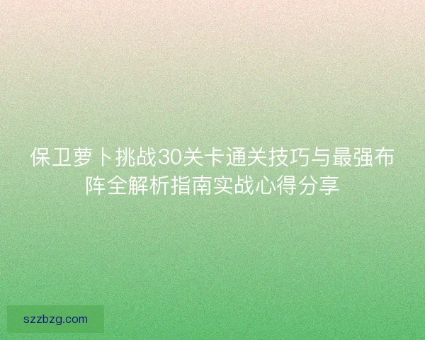 保卫萝卜挑战30关卡通关技巧与最强布阵全解析指南实战心得分享