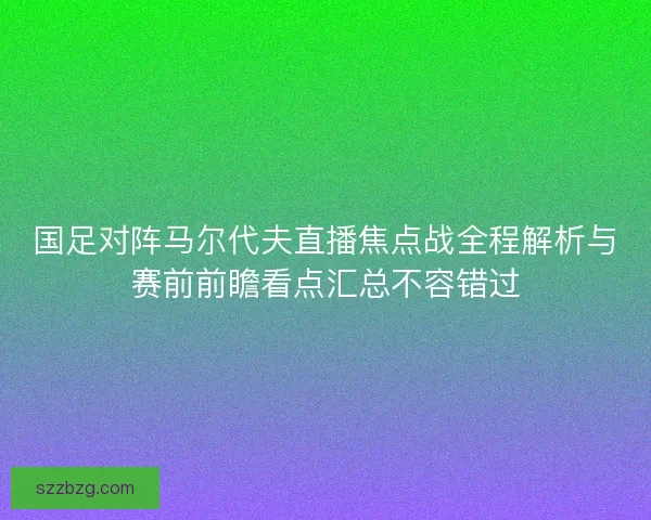 国足对阵马尔代夫直播焦点战全程解析与赛前前瞻看点汇总不容错过
