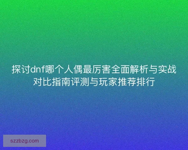 探讨dnf哪个人偶最厉害全面解析与实战对比指南评测与玩家推荐排行