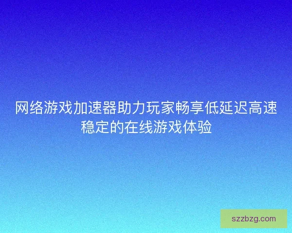 网络游戏加速器助力玩家畅享低延迟高速稳定的在线游戏体验