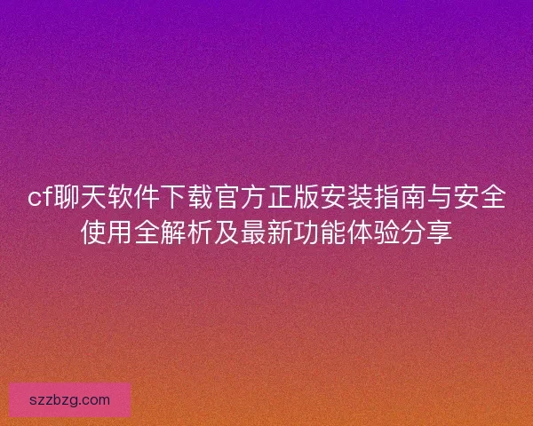 cf聊天软件下载官方正版安装指南与安全使用全解析及最新功能体验分享