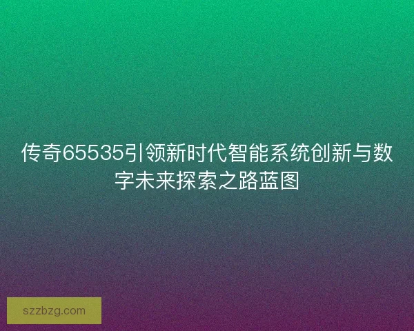 传奇65535引领新时代智能系统创新与数字未来探索之路蓝图