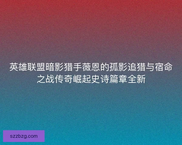 英雄联盟暗影猎手薇恩的孤影追猎与宿命之战传奇崛起史诗篇章全新