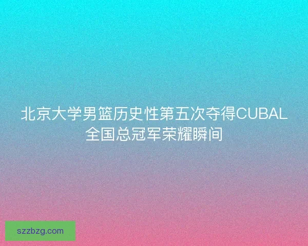北京大学男篮历史性第五次夺得CUBAL全国总冠军荣耀瞬间
