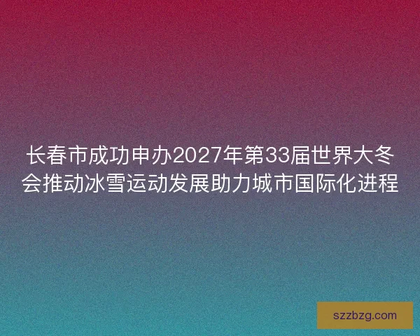 长春市成功申办2027年第33届世界大冬会推动冰雪运动发展助力城市国际化进程