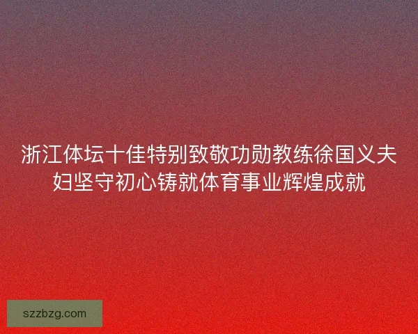 浙江体坛十佳特别致敬功勋教练徐国义夫妇坚守初心铸就体育事业辉煌成就