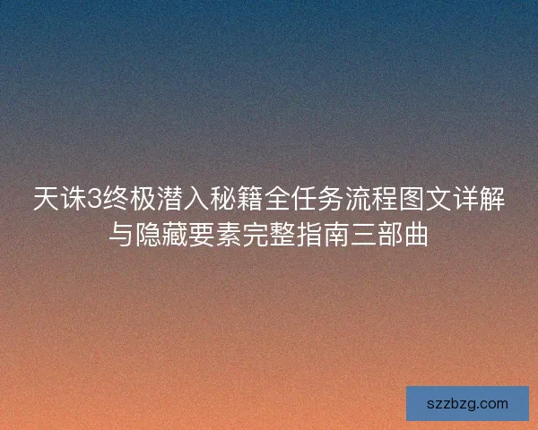 天诛3终极潜入秘籍全任务流程图文详解与隐藏要素完整指南三部曲