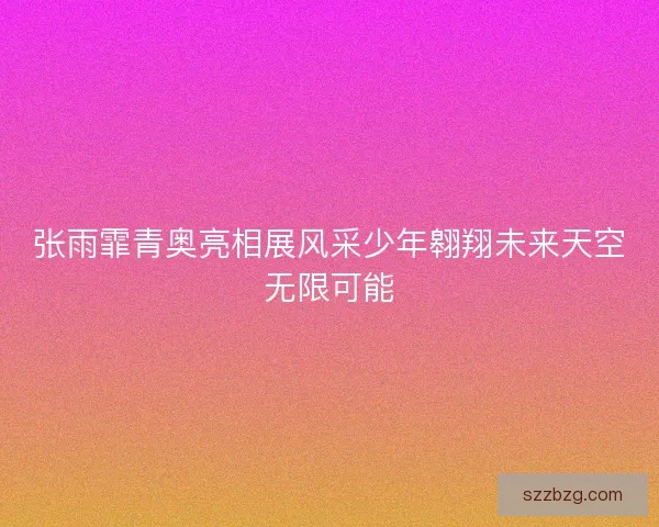 张雨霏青奥亮相展风采少年翱翔未来天空无限可能