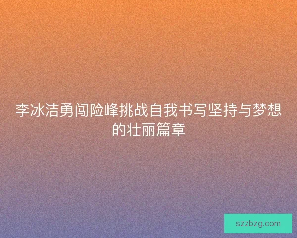 李冰洁勇闯险峰挑战自我书写坚持与梦想的壮丽篇章