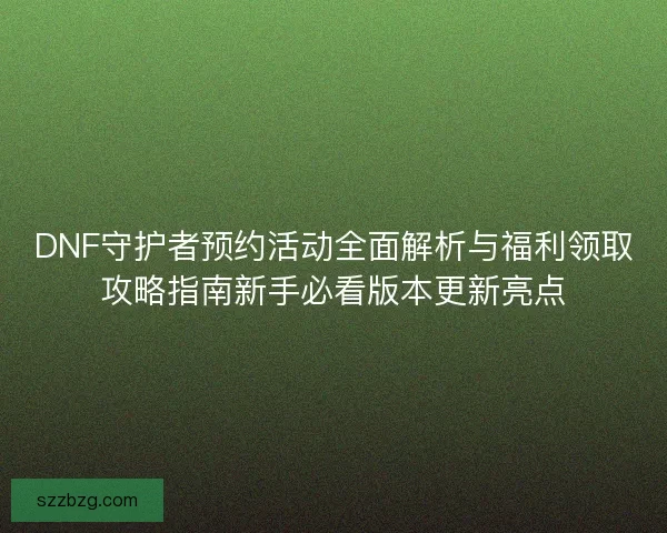 DNF守护者预约活动全面解析与福利领取攻略指南新手必看版本更新亮点