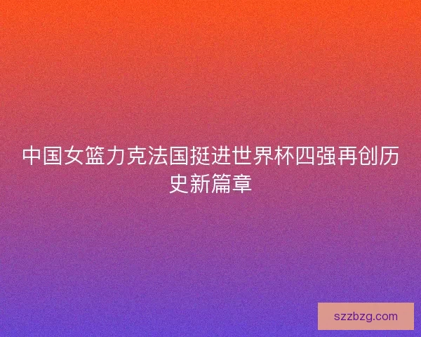 中国女篮力克法国挺进世界杯四强再创历史新篇章