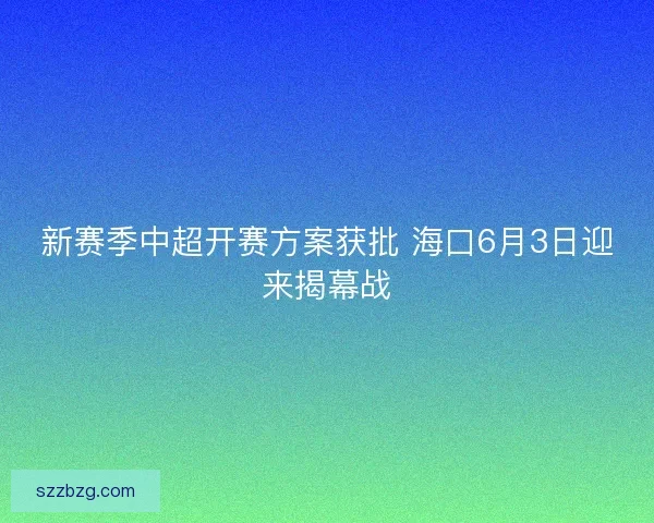 新赛季中超开赛方案获批 海口6月3日迎来揭幕战