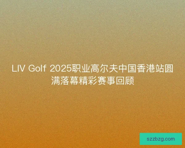 LIV Golf 2025职业高尔夫中国香港站圆满落幕精彩赛事回顾
