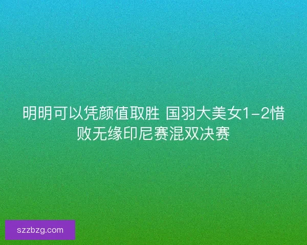 明明可以凭颜值取胜 国羽大美女1-2惜败无缘印尼赛混双决赛