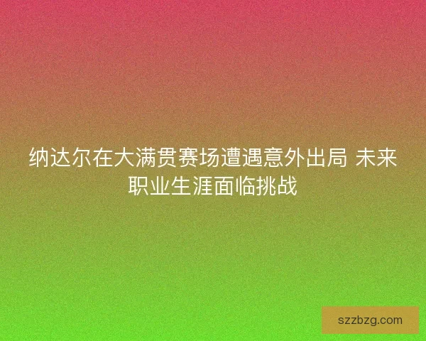 纳达尔在大满贯赛场遭遇意外出局 未来职业生涯面临挑战