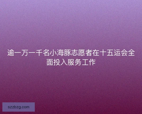 逾一万一千名小海豚志愿者在十五运会全面投入服务工作