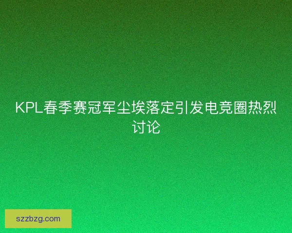 KPL春季赛冠军尘埃落定引发电竞圈热烈讨论