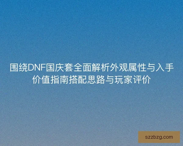 围绕DNF国庆套全面解析外观属性与入手价值指南搭配思路与玩家评价