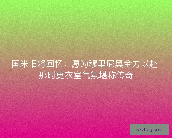 国米旧将回忆：愿为穆里尼奥全力以赴 那时更衣室气氛堪称传奇