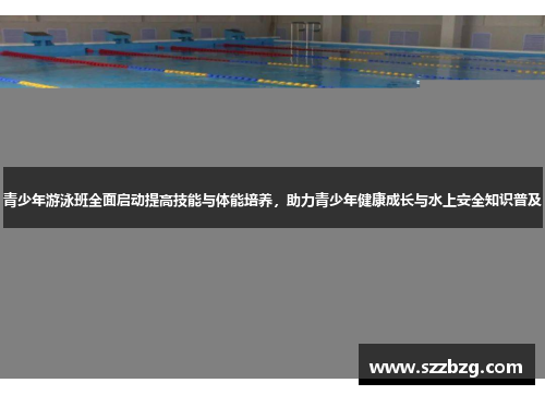 青少年游泳班全面启动提高技能与体能培养，助力青少年健康成长与水上安全知识普及